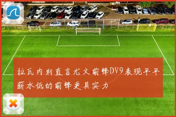 拉瓦内利直言尤文前锋DV9表现平平薪水低的前锋更具实力