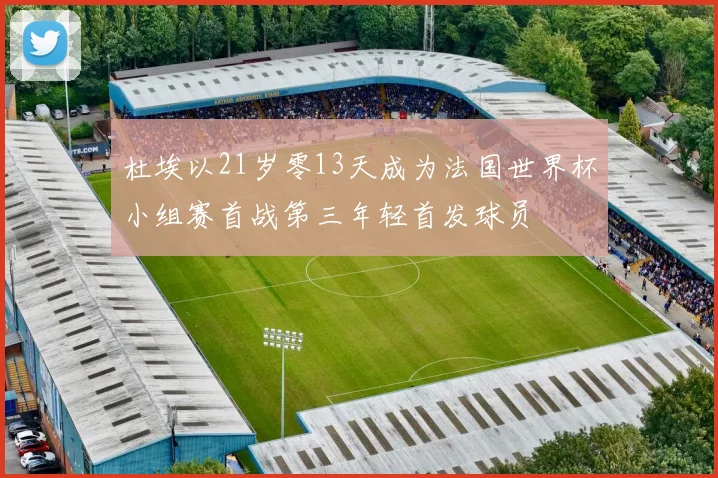 杜埃以21岁零13天成为法国世界杯小组赛首战第三年轻首发球员