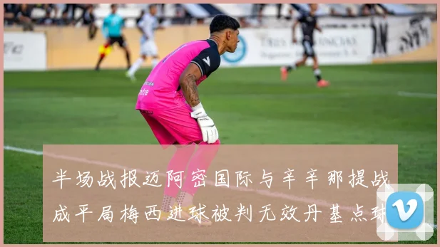 半场战报迈阿密国际与辛辛那提战成平局梅西进球被判无效丹基点球扳平比分