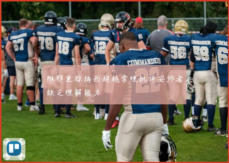 维耶里称梅西超越常理批评安帅者缺乏理解能力