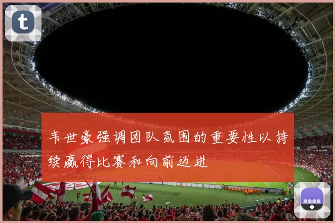 韦世豪强调团队氛围的重要性以持续赢得比赛和向前迈进
