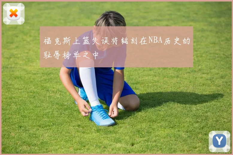 福克斯上篮失误将铭刻在NBA历史的耻辱榜单之中