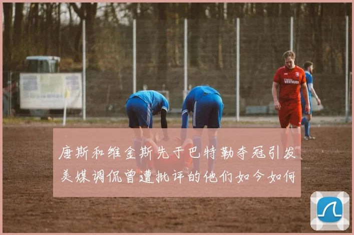 唐斯和维金斯先于巴特勒夺冠引发美媒调侃曾遭批评的他们如今如何反击