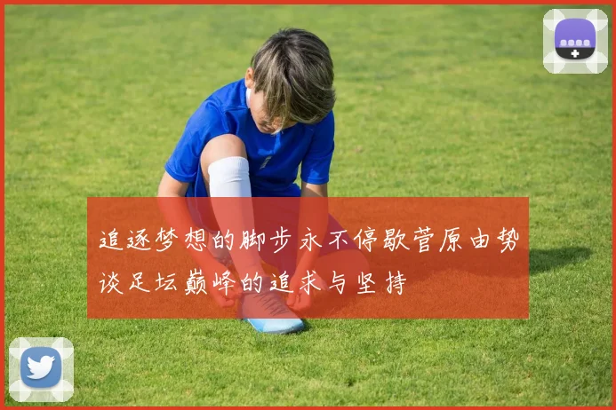 追逐梦想的脚步永不停歇菅原由势谈足坛巅峰的追求与坚持