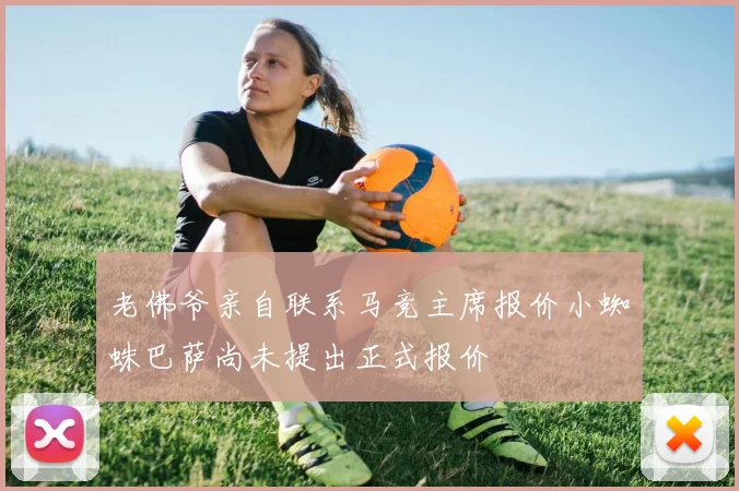 老佛爷亲自联系马竞主席报价小蜘蛛巴萨尚未提出正式报价