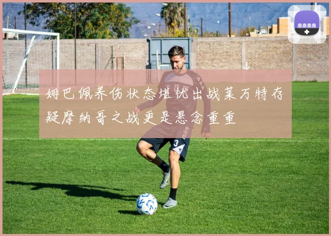 姆巴佩养伤状态堪忧出战莱万特存疑摩纳哥之战更是悬念重重