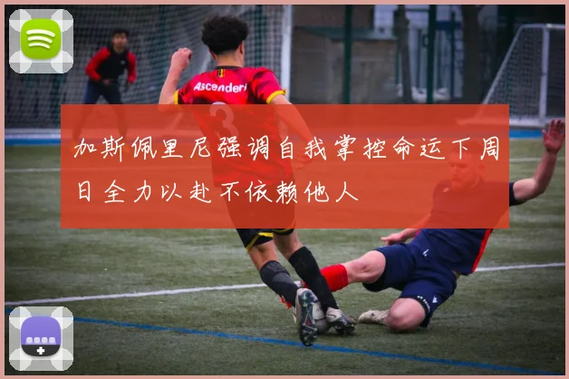 加斯佩里尼强调自我掌控命运下周日全力以赴不依赖他人