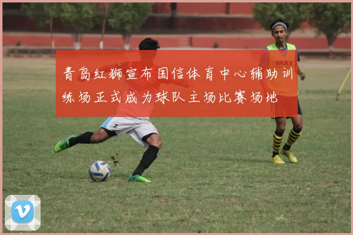 青岛红狮宣布国信体育中心辅助训练场正式成为球队主场比赛场地