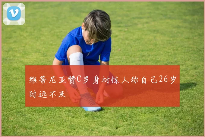 维蒂尼亚赞C罗身材惊人称自己26岁时远不及