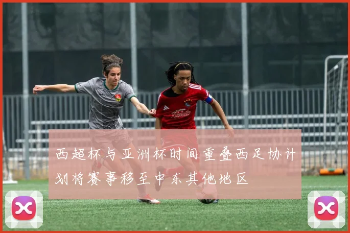 西超杯与亚洲杯时间重叠西足协计划将赛事移至中东其他地区