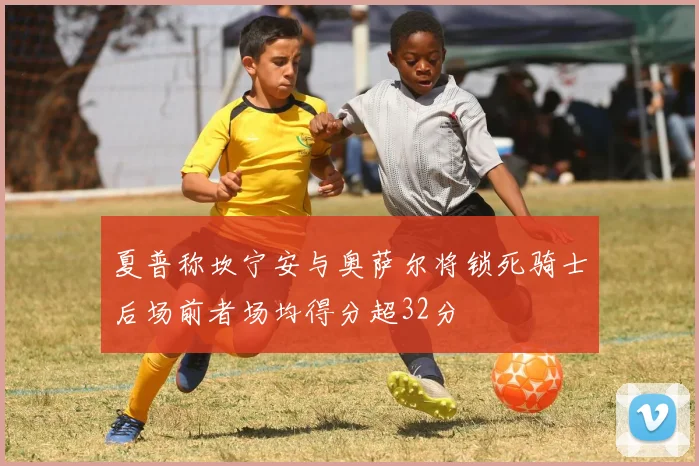 夏普称坎宁安与奥萨尔将锁死骑士后场前者场均得分超32分