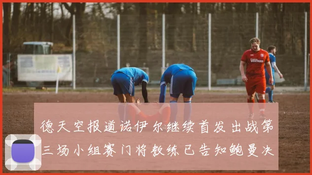 德天空报道诺伊尔继续首发出战第三场小组赛门将教练已告知鲍曼决定