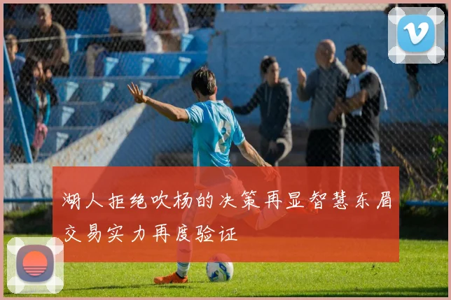 湖人拒绝吹杨的决策再显智慧东眉交易实力再度验证