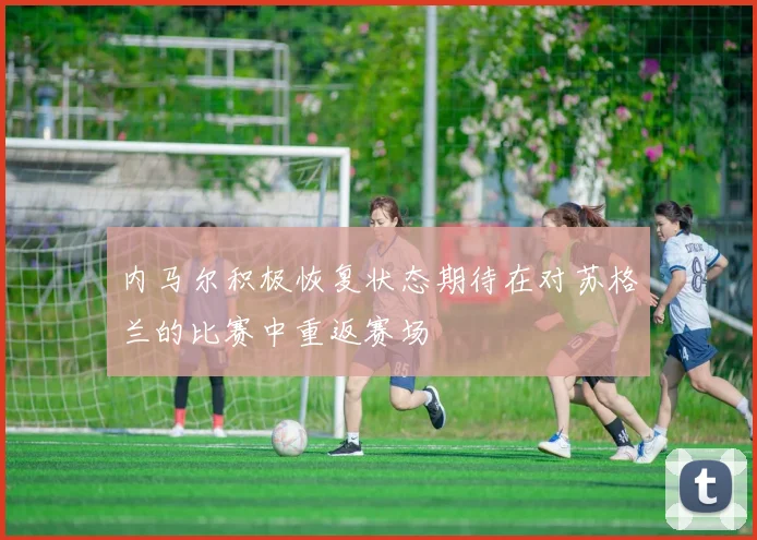 内马尔积极恢复状态期待在对苏格兰的比赛中重返赛场