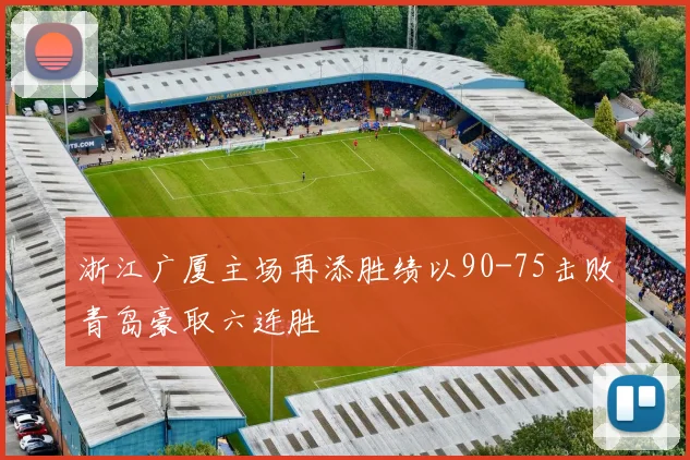 浙江广厦主场再添胜绩以90-75击败青岛豪取六连胜