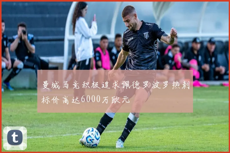 曼城马竞积极追求佩德罗波罗热刺标价高达6000万欧元