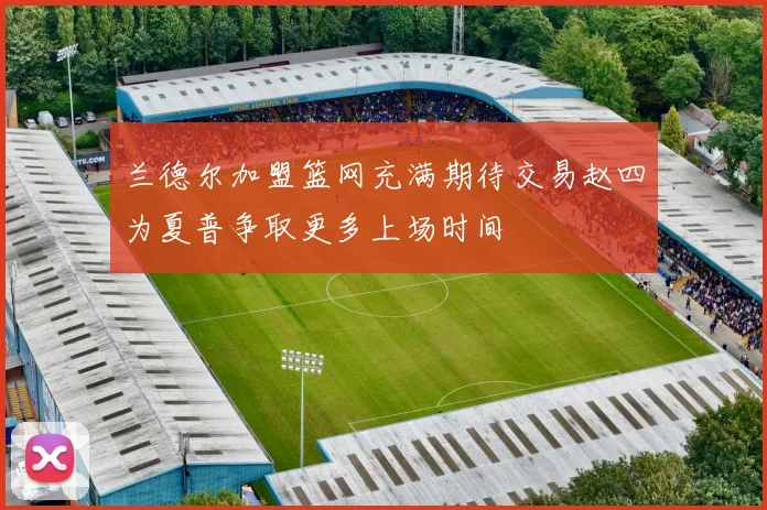 兰德尔加盟篮网充满期待交易赵四为夏普争取更多上场时间