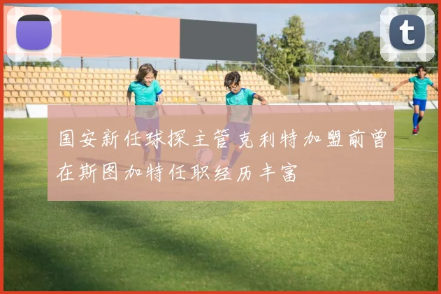 国安新任球探主管克利特加盟前曾在斯图加特任职经历丰富
