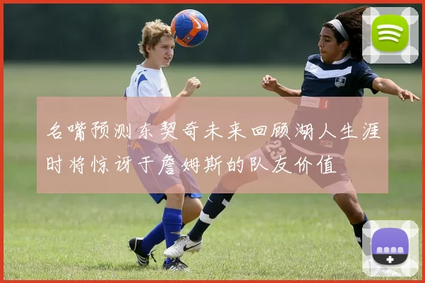 名嘴预测东契奇未来回顾湖人生涯时将惊讶于詹姆斯的队友价值