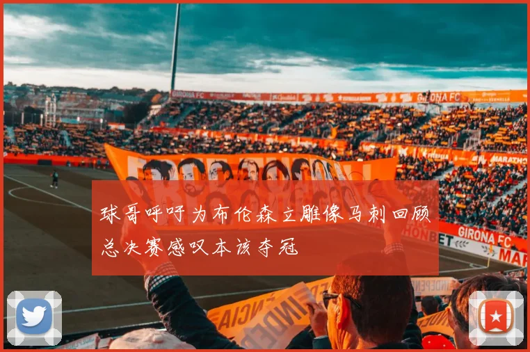 球哥呼吁为布伦森立雕像马刺回顾总决赛感叹本该夺冠