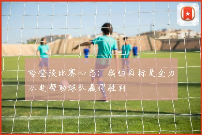 哈登谈比赛心态：我的目标是全力以赴帮助球队赢得胜利