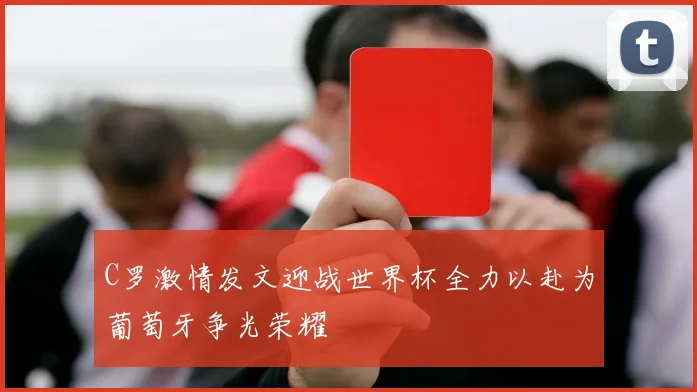C罗激情发文迎战世界杯全力以赴为葡萄牙争光荣耀