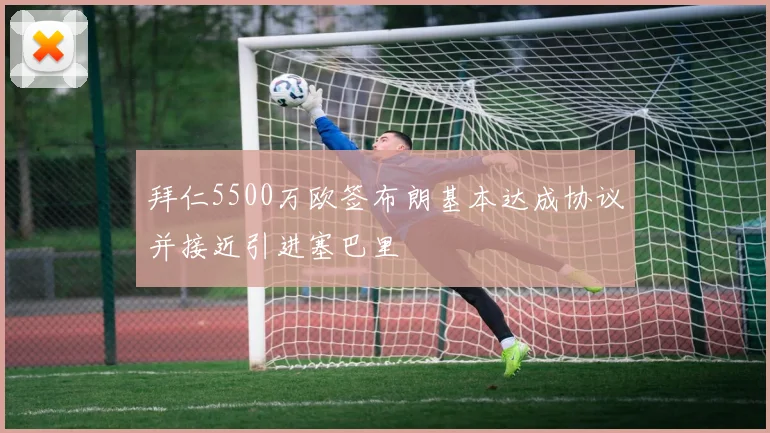 拜仁5500万欧签布朗基本达成协议并接近引进塞巴里