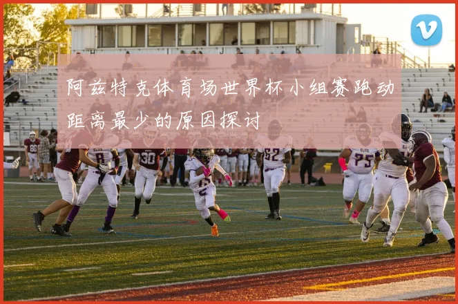 阿兹特克体育场世界杯小组赛跑动距离最少的原因探讨
