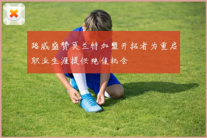路威盛赞莫兰特加盟开拓者为重启职业生涯提供绝佳机会