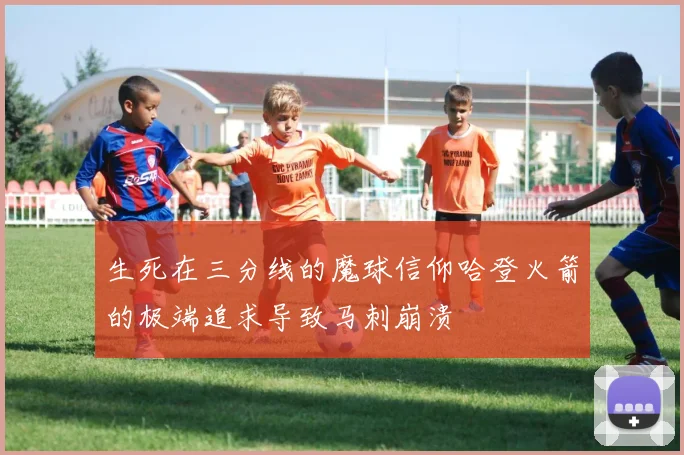生死在三分线的魔球信仰哈登火箭的极端追求导致马刺崩溃