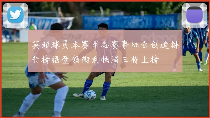 英超球员本赛季各赛事机会创造排行榜福登领衔利物浦三将上榜
