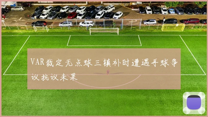 VAR裁定无点球三镇补时遭遇手球争议抗议未果