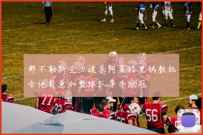 那不勒斯全力追求阿莱格里执教机会他有意加盟球队争夺欧冠